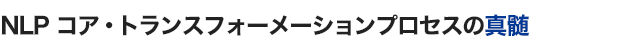 NLP コア・トランスフォーメーションプロセスの真髄