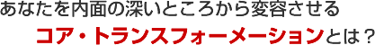 あなたを内面の深いところから変容させるコア・トランスフォーメーションとは？