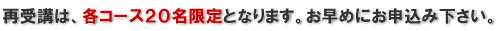 再受講は各コース20名限定となります。お早めにお申込み下さい